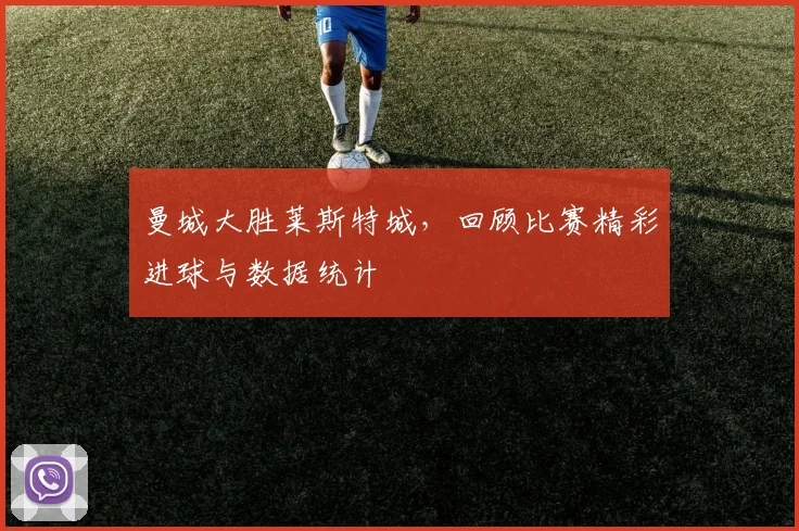 曼城大胜莱斯特城,回顾比赛精彩进球与数据统计